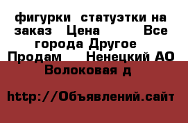 фигурки .статуэтки.на заказ › Цена ­ 250 - Все города Другое » Продам   . Ненецкий АО,Волоковая д.